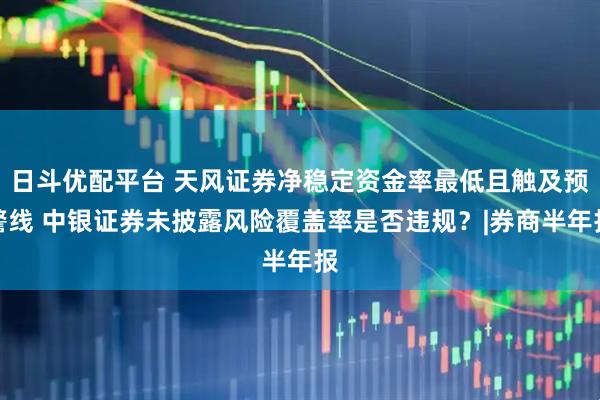日斗优配平台 天风证券净稳定资金率最低且触及预警线 中银证券未披露风险覆盖率是否违规？|券商半年报