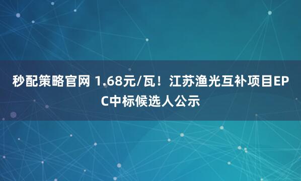 秒配策略官网 1.68元/瓦！江苏渔光互补项目EPC中标候选人公示