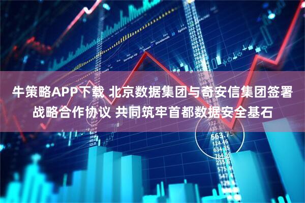 牛策略APP下载 北京数据集团与奇安信集团签署战略合作协议 共同筑牢首都数据安全基石