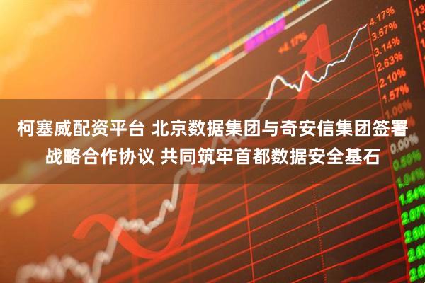 柯塞威配资平台 北京数据集团与奇安信集团签署战略合作协议 共同筑牢首都数据安全基石