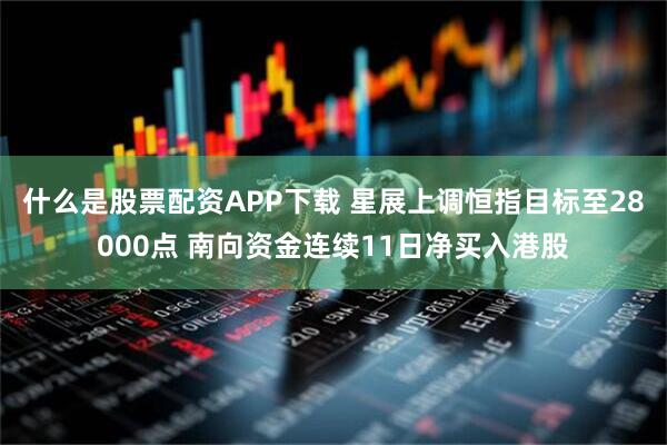 什么是股票配资APP下载 星展上调恒指目标至28000点 南向资金连续11日净买入港股