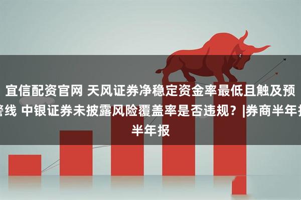 宜信配资官网 天风证券净稳定资金率最低且触及预警线 中银证券未披露风险覆盖率是否违规？|券商半年报