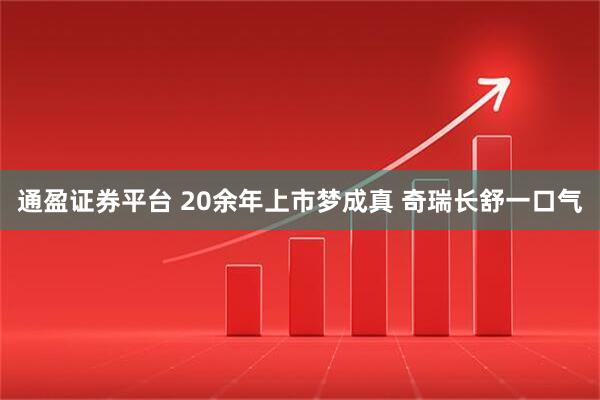 通盈证券平台 20余年上市梦成真 奇瑞长舒一口气