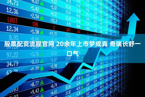 股票配资流程官网 20余年上市梦成真 奇瑞长舒一口气