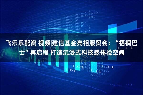 飞乐乐配资 视频|建信基金亮相服贸会：“梧桐巴士”再启程 打造沉浸式科技感体验空间