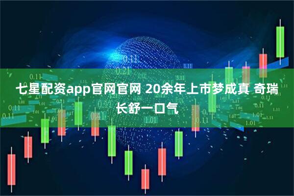 七星配资app官网官网 20余年上市梦成真 奇瑞长舒一口气