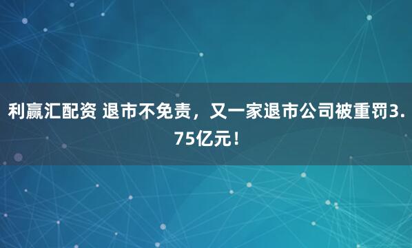 利赢汇配资 退市不免责，又一家退市公司被重罚3.75亿元！