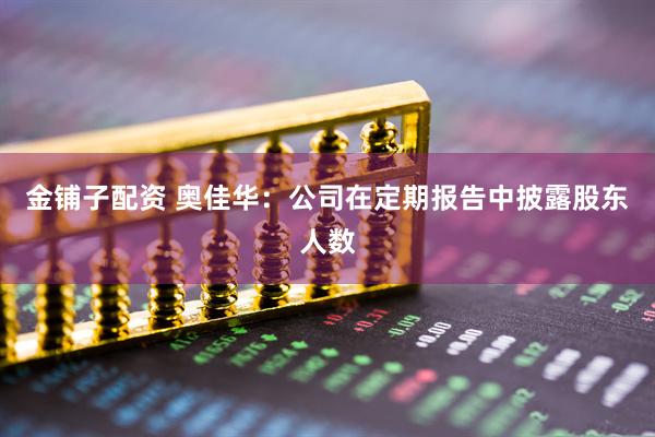 金铺子配资 奥佳华：公司在定期报告中披露股东人数