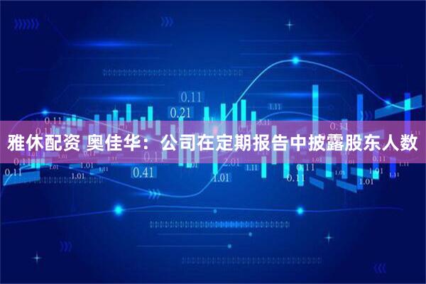 雅休配资 奥佳华：公司在定期报告中披露股东人数