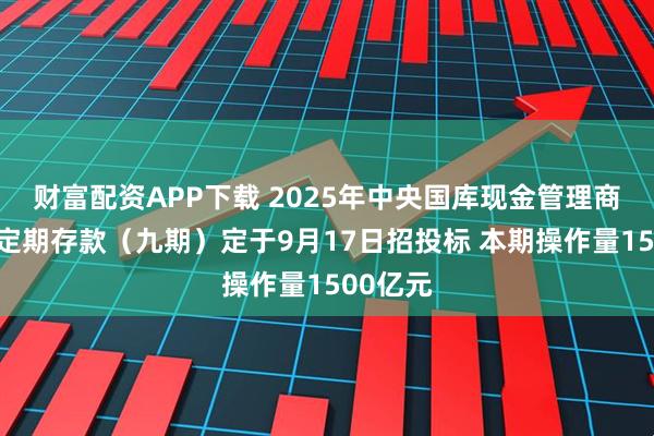 财富配资APP下载 2025年中央国库现金管理商业银行定期存款（九期）定于9月17日招投标 本期操作量1500亿元