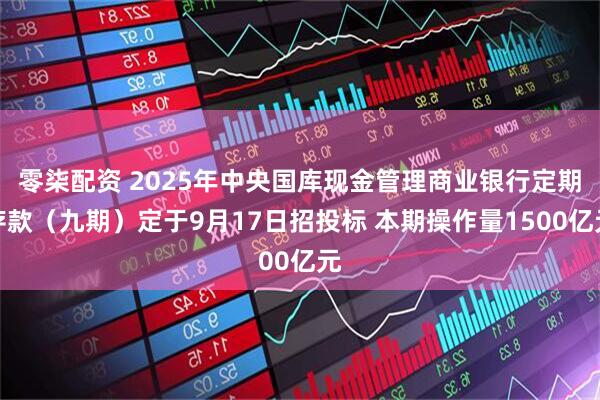 零柒配资 2025年中央国库现金管理商业银行定期存款（九期）定于9月17日招投标 本期操作量1500亿元