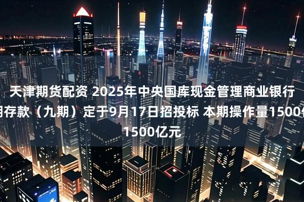 天津期货配资 2025年中央国库现金管理商业银行定期存款（九期）定于9月17日招投标 本期操作量1500亿元