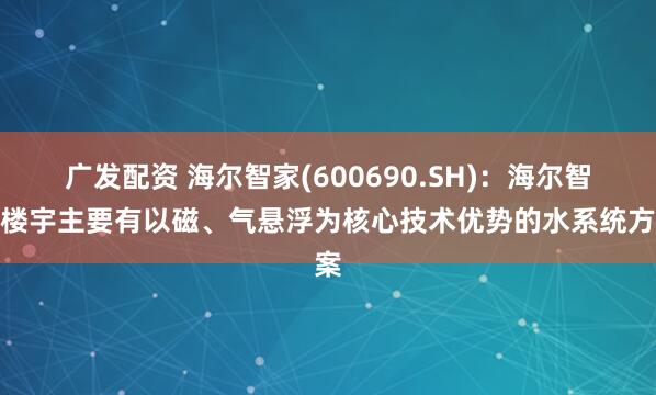 广发配资 海尔智家(600690.SH)：海尔智慧楼宇主要有以磁、气悬浮为核心技术优势的水系统方案