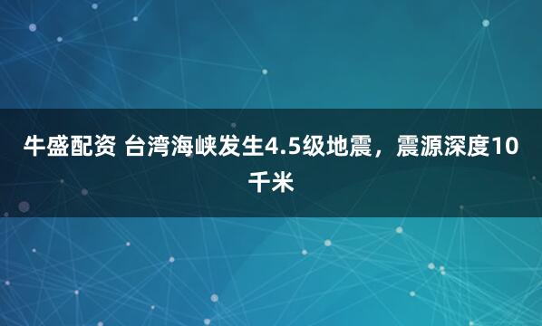 牛盛配资 台湾海峡发生4.5级地震，震源深度10千米
