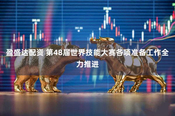 盈盛达配资 第48届世界技能大赛各项准备工作全力推进