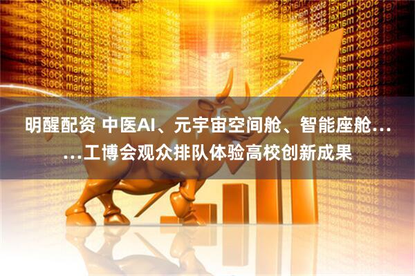 明醒配资 中医AI、元宇宙空间舱、智能座舱……工博会观众排队体验高校创新成果