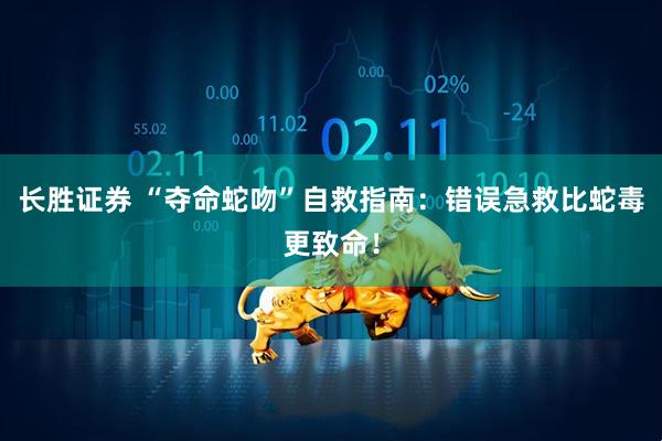 长胜证券 “夺命蛇吻”自救指南：错误急救比蛇毒更致命！