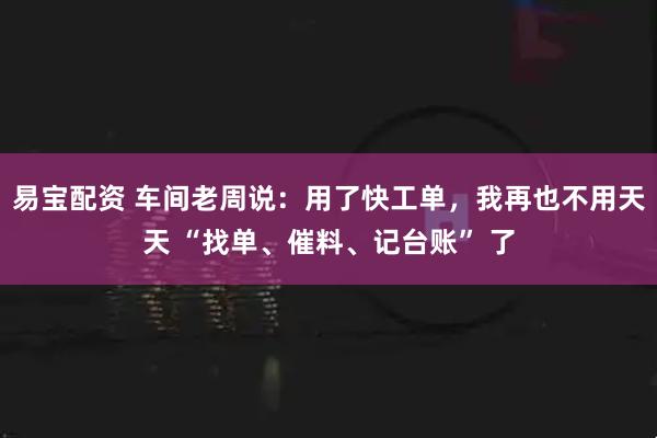易宝配资 车间老周说：用了快工单，我再也不用天天 “找单、催料、记台账” 了
