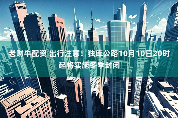 老财牛配资 出行注意！独库公路10月10日20时起将实施冬季封闭