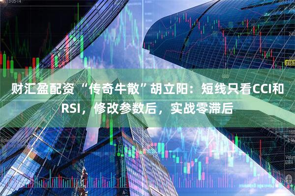财汇盈配资 “传奇牛散”胡立阳：短线只看CCI和RSI，修改参数后，实战零滞后