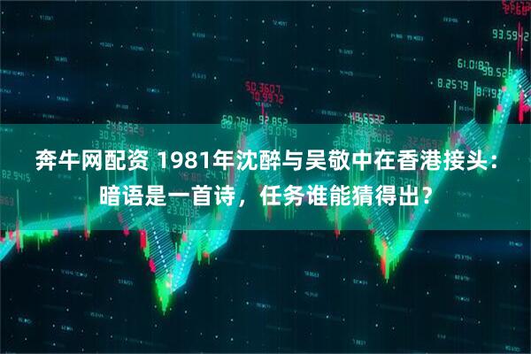 奔牛网配资 1981年沈醉与吴敬中在香港接头：暗语是一首诗，任务谁能猜得出？