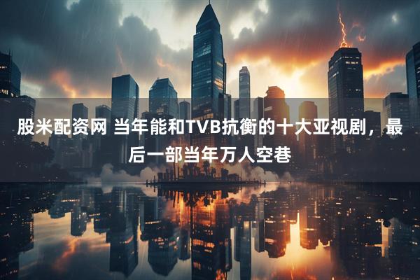 股米配资网 当年能和TVB抗衡的十大亚视剧，最后一部当年万人空巷
