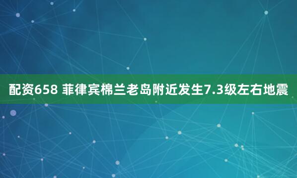 配资658 菲律宾棉兰老岛附近发生7.3级左右地震