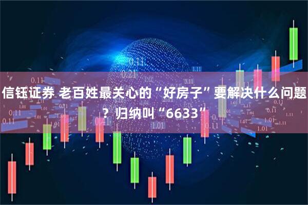 信钰证券 老百姓最关心的“好房子”要解决什么问题？归纳叫“6633”