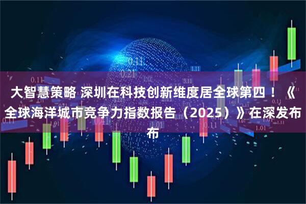 大智慧策略 深圳在科技创新维度居全球第四 ！《全球海洋城市竞争力指数报告（2025）》在深发布