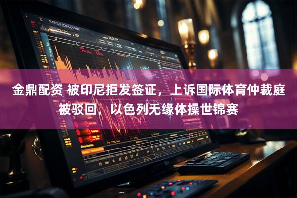 金鼎配资 被印尼拒发签证，上诉国际体育仲裁庭被驳回，以色列无缘体操世锦赛