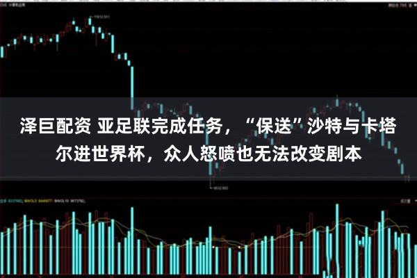 泽巨配资 亚足联完成任务，“保送”沙特与卡塔尔进世界杯，众人怒喷也无法改变剧本