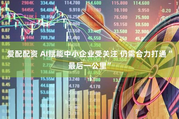 爱配配资 AI赋能中小企业受关注 仍需合力打通“最后一公里”