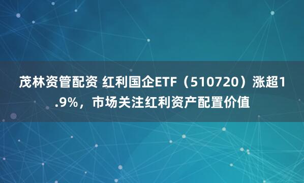 茂林资管配资 红利国企ETF(510720)涨超1.9%,市场关注红利资产配置价值