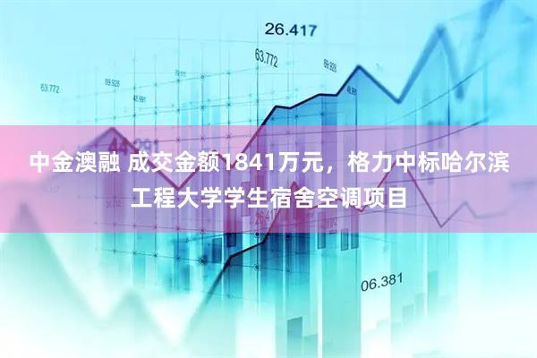 中金澳融 成交金额1841万元，格力中标哈尔滨工程大学学生宿舍空调项目