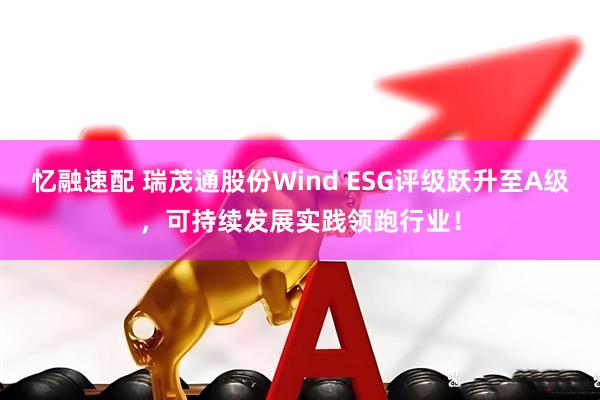 忆融速配 瑞茂通股份Wind ESG评级跃升至A级,可持续发展实践领跑行业!