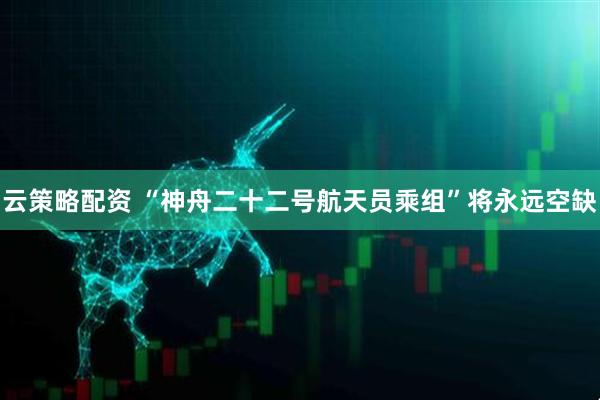 云策略配资 “神舟二十二号航天员乘组”将永远空缺