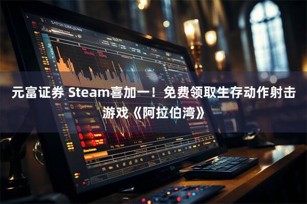 元富证券 Steam喜加一！免费领取生存动作射击游戏《阿拉伯湾》