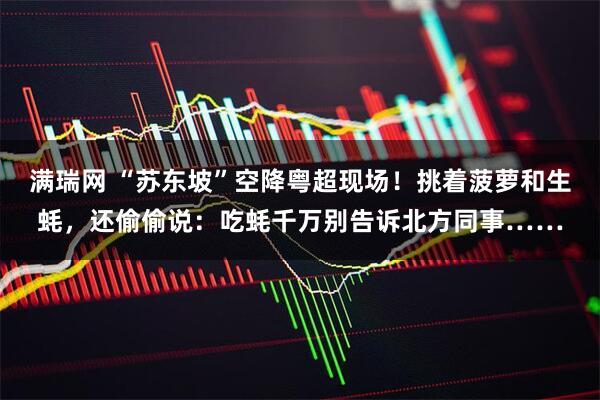 满瑞网 “苏东坡”空降粤超现场！挑着菠萝和生蚝，还偷偷说：吃蚝千万别告诉北方同事……